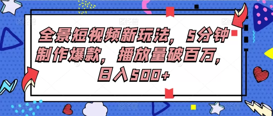 全景短视频新玩法，5分钟制作爆款，播放量破百万，日入500+-铁虎资源网