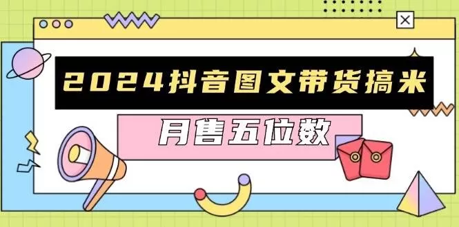 2024抖音图文带货搞米：快速起号与破播放方法，助力销量飙升，月售五位数-铁虎资源网
