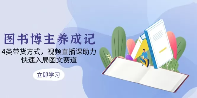图书博主养成记：4类带货方式，视频直播课助力，快速入局图文赛道-铁虎资源网