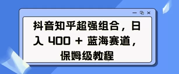 抖音知乎超强组合，日入4张， 蓝海赛道，保姆级教程-铁虎资源网