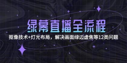绿幕直播全流程:抠像技术+灯光布局,解决画面绿边虚焦等12类问题-铁虎资源网