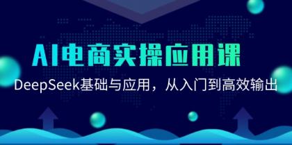 AI电商实操应用课:DeepSeek基础与应用,从入门到高效输出-铁虎资源网