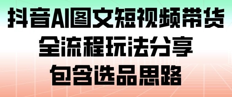 抖音AI图文短视频带货全流程包含选品思路-铁虎资源网